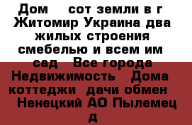 Дом 28 сот земли в г. Житомир Украина два жилых строения смебелью и всем им.,сад - Все города Недвижимость » Дома, коттеджи, дачи обмен   . Ненецкий АО,Пылемец д.